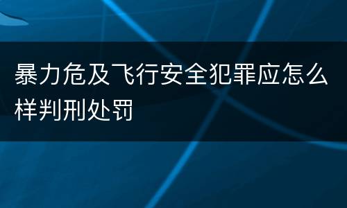 暴力危及飞行安全犯罪应怎么样判刑处罚