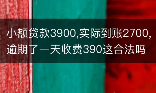 小额贷款3900,实际到账2700,逾期了一天收费390这合法吗
