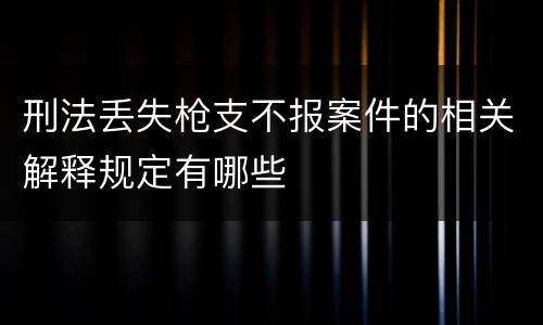 刑法丢失枪支不报案件的相关解释规定有哪些