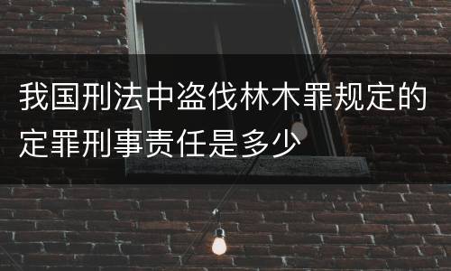 我国刑法中盗伐林木罪规定的定罪刑事责任是多少