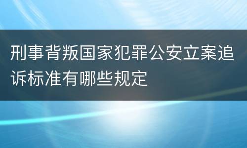 刑事背叛国家犯罪公安立案追诉标准有哪些规定