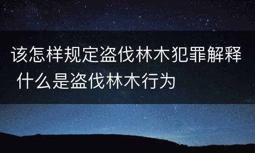 该怎样规定盗伐林木犯罪解释 什么是盗伐林木行为