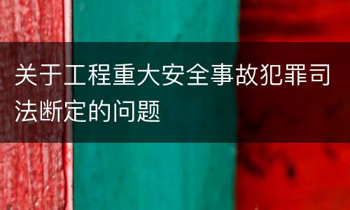 关于工程重大安全事故犯罪司法断定的问题