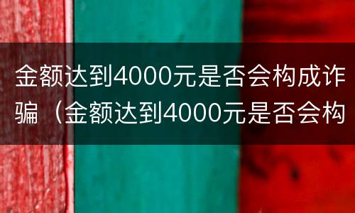 金额达到4000元是否会构成诈骗（金额达到4000元是否会构成诈骗罪）