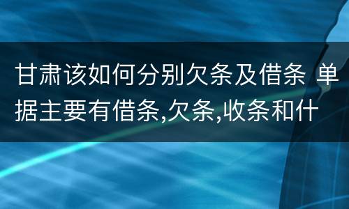 甘肃该如何分别欠条及借条 单据主要有借条,欠条,收条和什么