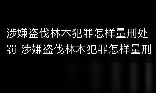 涉嫌盗伐林木犯罪怎样量刑处罚 涉嫌盗伐林木犯罪怎样量刑处罚标准