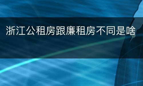 浙江公租房跟廉租房不同是啥