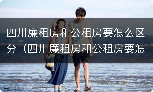 四川廉租房和公租房要怎么区分（四川廉租房和公租房要怎么区分呢）