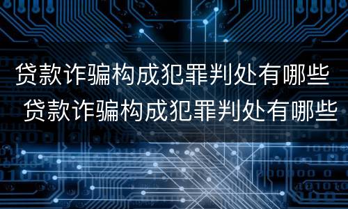 贷款诈骗构成犯罪判处有哪些 贷款诈骗构成犯罪判处有哪些条件
