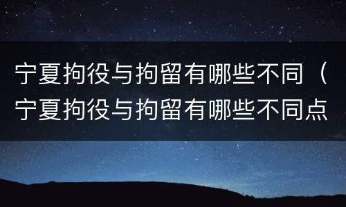 宁夏拘役与拘留有哪些不同（宁夏拘役与拘留有哪些不同点）