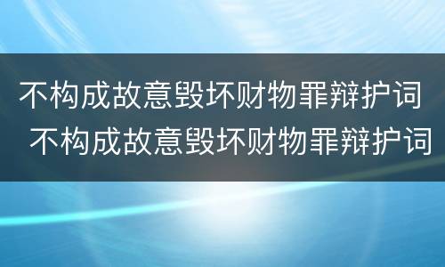 不构成故意毁坏财物罪辩护词 不构成故意毁坏财物罪辩护词怎么写