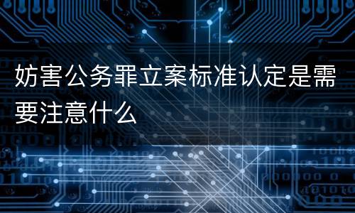 妨害公务罪立案标准认定是需要注意什么