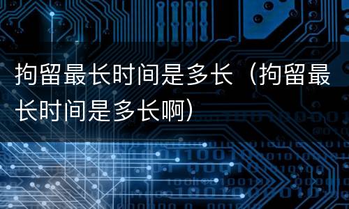 拘留最长时间是多长（拘留最长时间是多长啊）