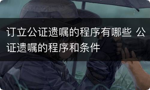 订立公证遗嘱的程序有哪些 公证遗嘱的程序和条件