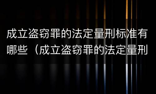 成立盗窃罪的法定量刑标准有哪些（成立盗窃罪的法定量刑标准有哪些呢）