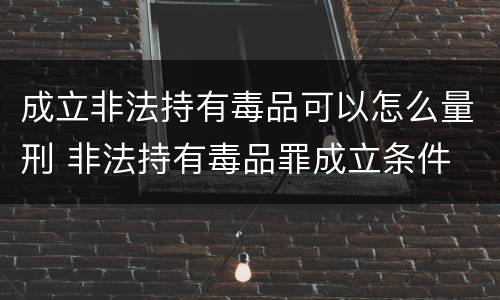 成立非法持有毒品可以怎么量刑 非法持有毒品罪成立条件