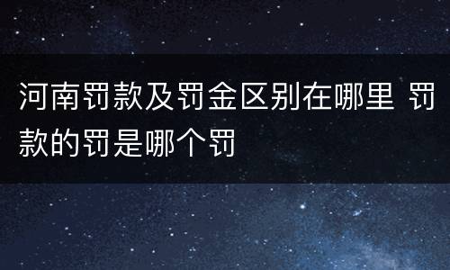 河南罚款及罚金区别在哪里 罚款的罚是哪个罚
