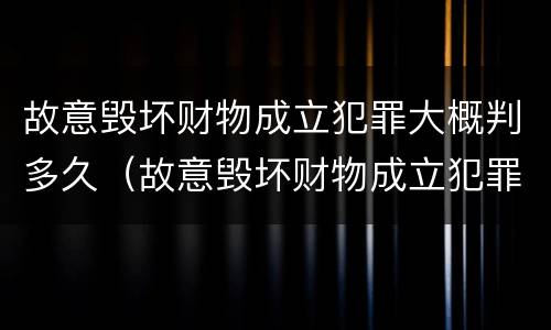 故意毁坏财物成立犯罪大概判多久（故意毁坏财物成立犯罪大概判多久呢）