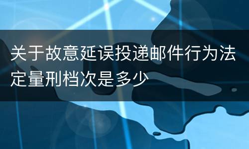关于故意延误投递邮件行为法定量刑档次是多少