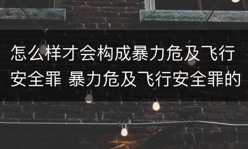 怎么样才会构成暴力危及飞行安全罪 暴力危及飞行安全罪的构成要件