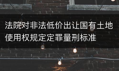 法院对非法低价出让国有土地使用权规定定罪量刑标准
