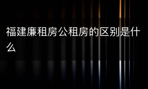 福建廉租房公租房的区别是什么