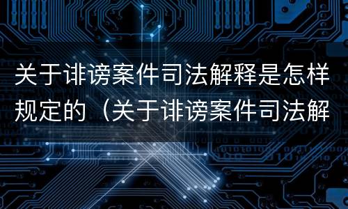 关于诽谤案件司法解释是怎样规定的（关于诽谤案件司法解释是怎样规定的呢）