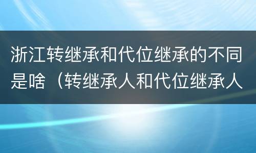 浙江转继承和代位继承的不同是啥（转继承人和代位继承人的区别）