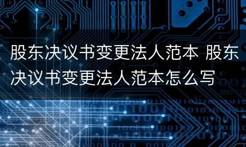 股东决议书变更法人范本 股东决议书变更法人范本怎么写