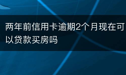 两年前信用卡逾期2个月现在可以贷款买房吗