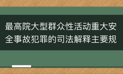 最高院大型群众性活动重大安全事故犯罪的司法解释主要规定包括什么
