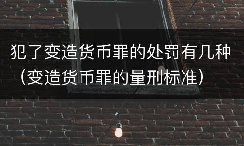 犯了变造货币罪的处罚有几种（变造货币罪的量刑标准）
