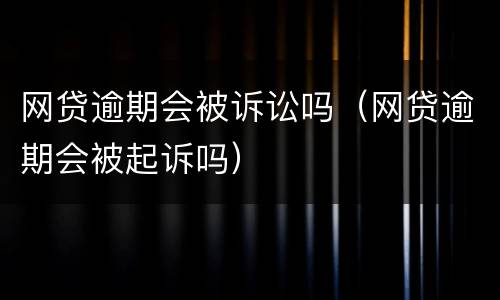 网贷逾期会被诉讼吗（网贷逾期会被起诉吗）