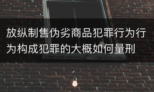 放纵制售伪劣商品犯罪行为行为构成犯罪的大概如何量刑