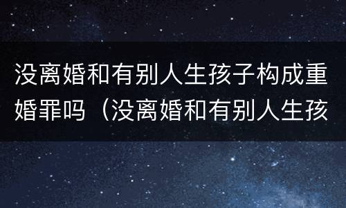没离婚和有别人生孩子构成重婚罪吗（没离婚和有别人生孩子构成重婚罪吗）