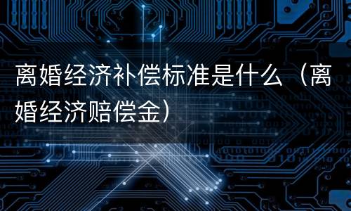 离婚经济补偿标准是什么（离婚经济赔偿金）