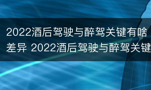 2022酒后驾驶与醉驾关键有啥差异 2022酒后驾驶与醉驾关键有啥差异呢