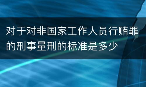 对于对非国家工作人员行贿罪的刑事量刑的标准是多少