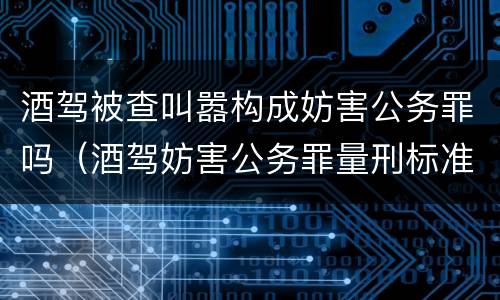 酒驾被查叫嚣构成妨害公务罪吗（酒驾妨害公务罪量刑标准）