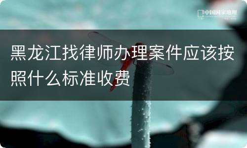 黑龙江找律师办理案件应该按照什么标准收费