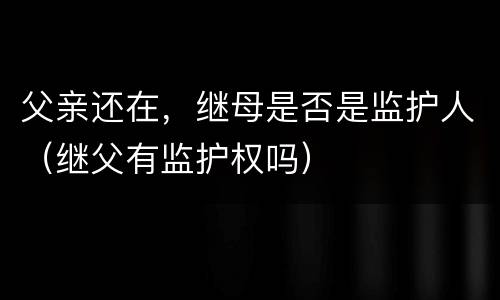 父亲还在，继母是否是监护人（继父有监护权吗）