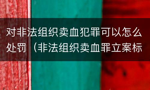 对非法组织卖血犯罪可以怎么处罚（非法组织卖血罪立案标准）