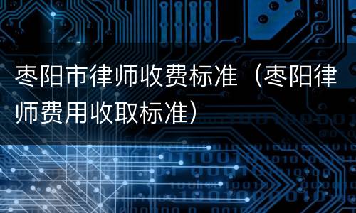 枣阳市律师收费标准（枣阳律师费用收取标准）