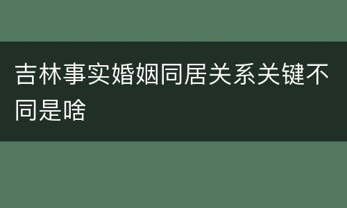 吉林事实婚姻同居关系关键不同是啥