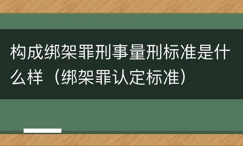 构成绑架罪刑事量刑标准是什么样（绑架罪认定标准）