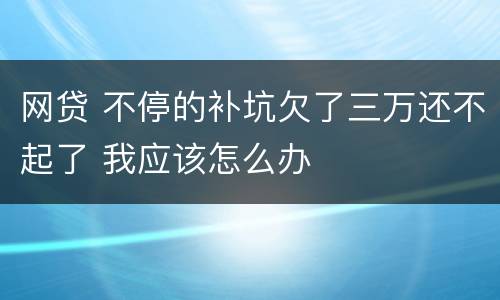 网贷 不停的补坑欠了三万还不起了 我应该怎么办