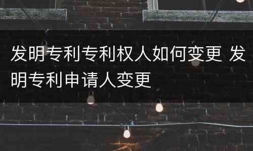 发明专利专利权人如何变更 发明专利申请人变更
