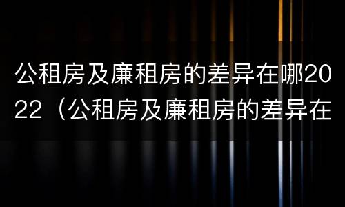 公租房及廉租房的差异在哪2022（公租房及廉租房的差异在哪2022年）