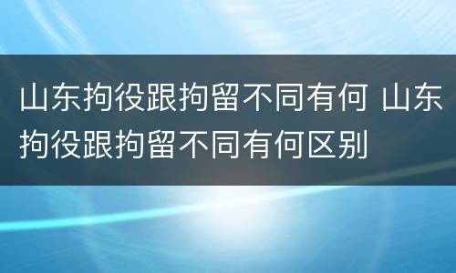 山东拘役跟拘留不同有何 山东拘役跟拘留不同有何区别