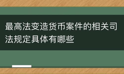 最高法变造货币案件的相关司法规定具体有哪些